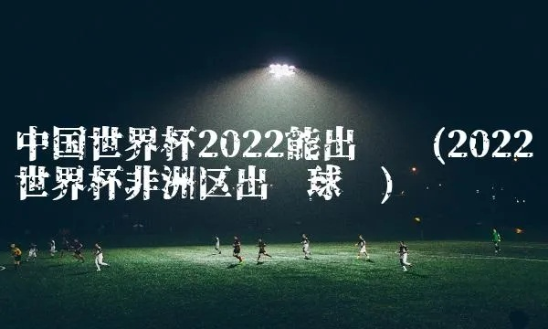 中国能进2018年世界杯 中国能进世界杯2022