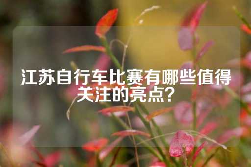 江苏自行车比赛有哪些值得关注的亮点？