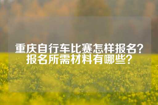 重庆自行车比赛怎样报名？报名所需材料有哪些？